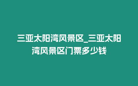 三亞太陽(yáng)灣風(fēng)景區(qū)_三亞太陽(yáng)灣風(fēng)景區(qū)門票多少錢