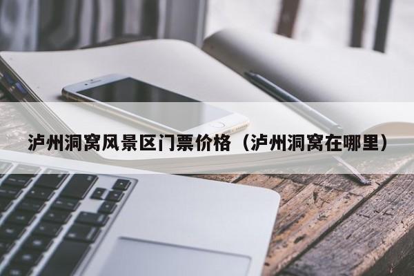 瀘州洞窩風景區門票多少錢價格_瀘州洞窩在哪里插圖 c92e632e43f596dcf0b9ee9021686ae3.jpg