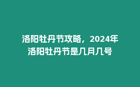 洛陽牡丹節(jié)攻略，2024年洛陽牡丹節(jié)是幾月幾號