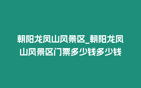 朝陽(yáng)龍鳳山風(fēng)景區(qū)_朝陽(yáng)龍鳳山風(fēng)景區(qū)門票多少錢多少錢