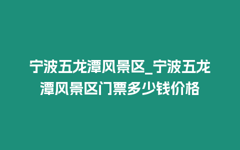 寧波五龍?zhí)讹L(fēng)景區(qū)_寧波五龍?zhí)讹L(fēng)景區(qū)門票多少錢價(jià)格