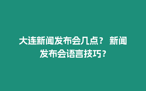 大連新聞發布會幾點？ 新聞發布會語言技巧？