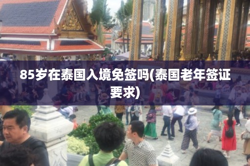 85歲在泰國入境免簽嗎_泰國老年簽證要求插圖 c9c400c08ef815ba83941e5feb528890.jpg
