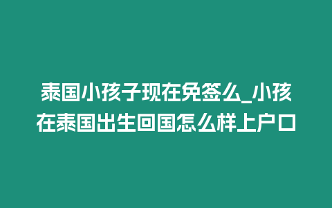 泰國小孩子現(xiàn)在免簽么_小孩在泰國出生回國怎么樣上戶口