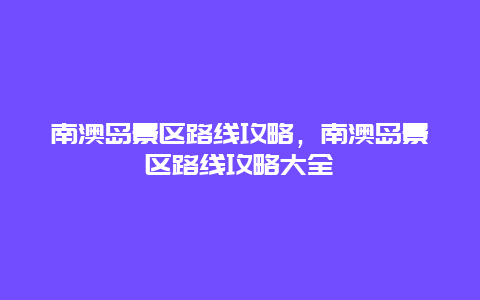 南澳島景區路線攻略,南澳島景區路線攻略大全插圖 ca6296c9a9fc472105df5596f4825ec0.jpg