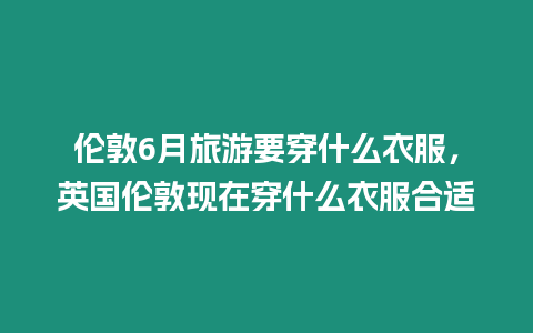 倫敦6月旅游要穿什么衣服，英國倫敦現在穿什么衣服合適