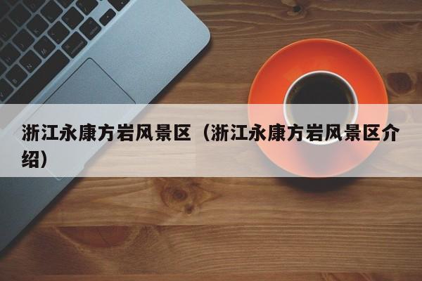浙江永康方巖風景區_浙江永康方巖風景區介紹插圖 caaf5ea5237d34a7b70ddda1156a96ad.jpg