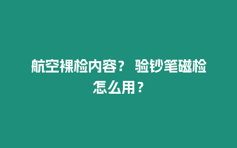 航空裸檢內容？ 驗鈔筆磁檢怎么用？