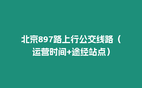 北京897路上行公交線路（運營時間+途經(jīng)站點）