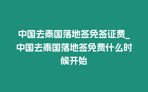 中國去泰國落地簽免簽證費_中國去泰國落地簽免費什么時候開始
