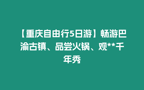 【重慶自由行5日游】暢游巴渝古鎮、品嘗火鍋、觀**千年秀