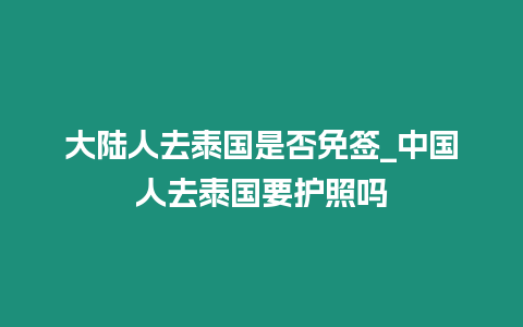 大陸人去泰國是否免簽_中國人去泰國要護照嗎