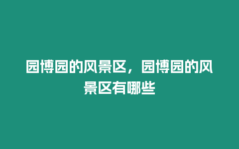 園博園的風(fēng)景區(qū),園博園的風(fēng)景區(qū)有哪些插圖 園博園的風(fēng)景區(qū),園博園的風(fēng)景區(qū)有哪些