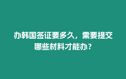 辦韓國簽證要多久,需要提交哪些材料才能辦?插圖 辦韓國簽證要多久,需要提交哪些材料才能辦?