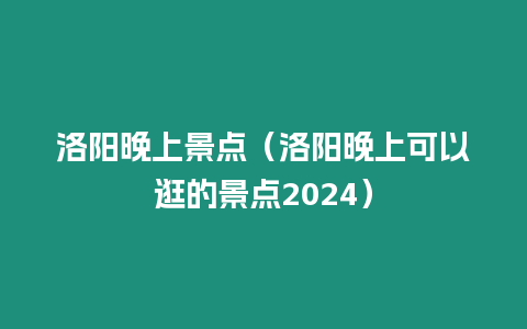 洛陽晚上景點（洛陽晚上可以逛的景點2024）