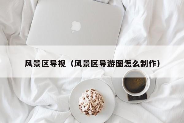 風景區導視_風景區導游圖怎么制作插圖 ccea2c2c7faff92c469e2d9ea6192588.jpg