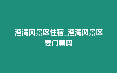漁灣風景區住宿_漁灣風景區要門票嗎