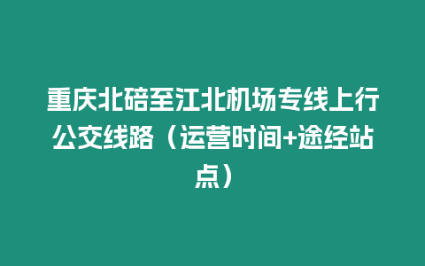 重慶北碚至江北機場專線上行公交線路（運營時間+途經(jīng)站點）