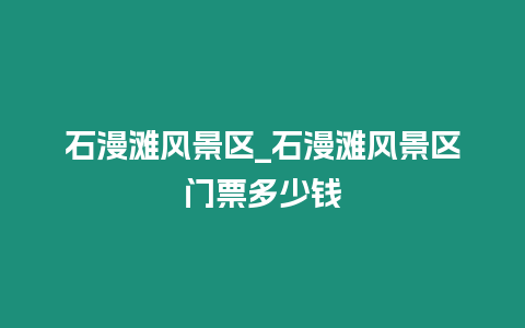 石漫灘風(fēng)景區(qū)_石漫灘風(fēng)景區(qū)門票多少錢