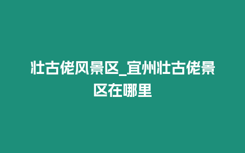 壯古佬風景區_宜州壯古佬景區在哪里