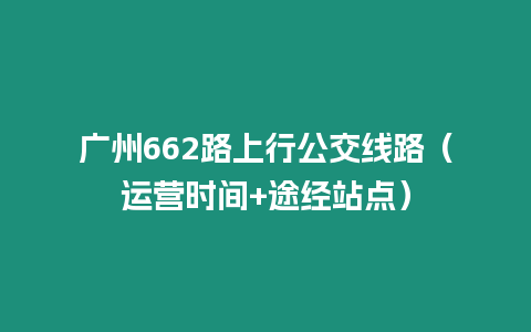 廣州662路上行公交線路（運營時間+途經站點）