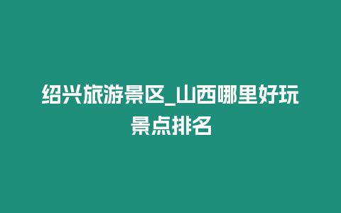 紹興旅游景區(qū)_山西哪里好玩景點(diǎn)排名