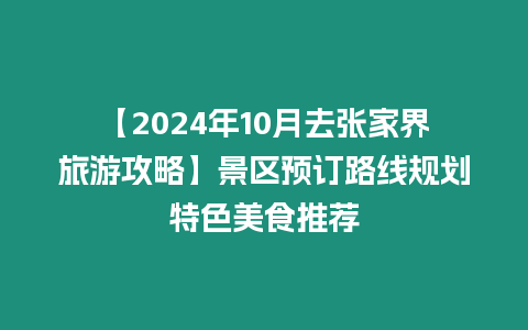 【2024年10月去張家界旅游攻略】景區(qū)預訂路線規(guī)劃特色美食推薦