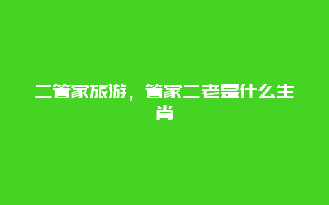 二管家旅游,管家二老是什么生肖插圖 ce5691f37c6dc957775934b4380c3916.jpg
