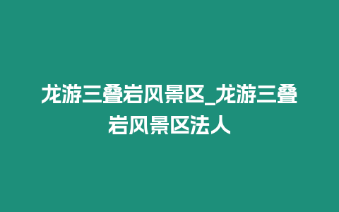 龍游三疊巖風景區_龍游三疊巖風景區法人