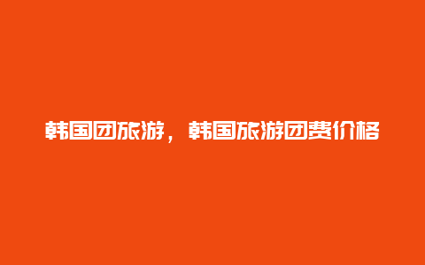 韓國團(tuán)旅游,韓國旅游團(tuán)費(fèi)價(jià)格插圖 ce8b3c3ff297a3a056fd6f8c835807a0.jpg