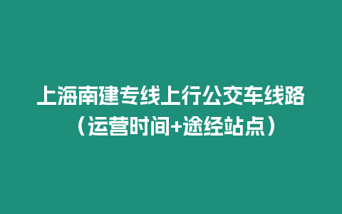 上海南建專線上行公交車線路（運營時間+途經站點）