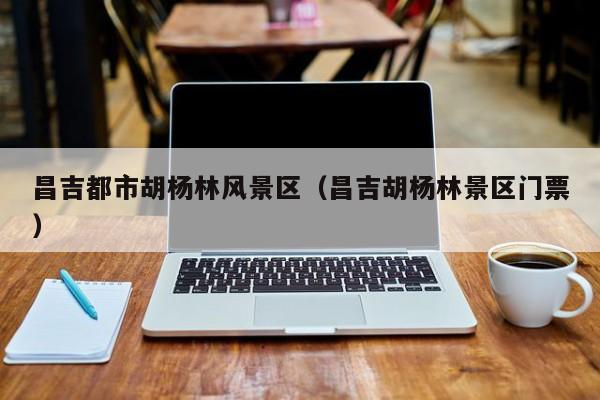昌吉都市胡楊林風(fēng)景區(qū),昌吉胡楊林景區(qū)門票插圖 ce9a582cf10f391b53155caf946471a2.jpg
