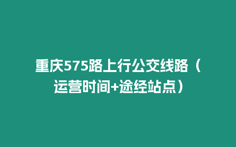 重慶575路上行公交線路（運營時間+途經站點）