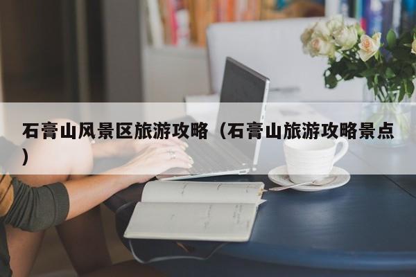石膏山風景區旅游攻略_石膏山旅游攻略景點插圖 cec743511b01a56305d7b830566d1045.jpg