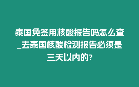 泰國免簽用核酸報告嗎怎么查_去泰國核酸檢測報告必須是三天以內的?