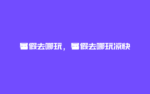 暑假去哪玩,暑假去哪玩涼快插圖 cf50f1c32fc4b42d9bb42bf65e80cc78.jpg