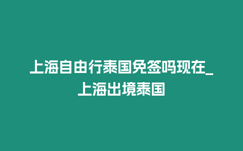 上海自由行泰國免簽嗎現在_上海出境泰國