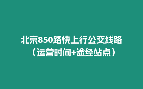 北京850路快上行公交線路（運營時間+途經(jīng)站點）