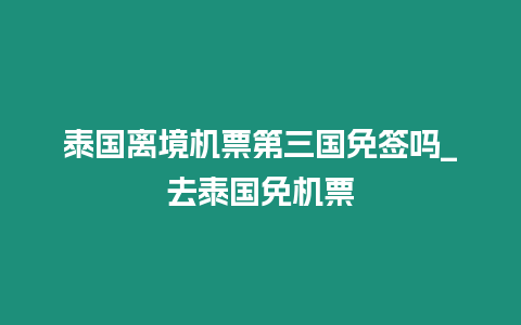 泰國離境機票第三國免簽嗎_去泰國免機票