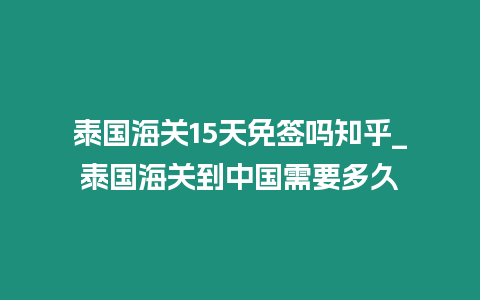 泰國海關(guān)15天免簽嗎知乎_泰國海關(guān)到中國需要多久
