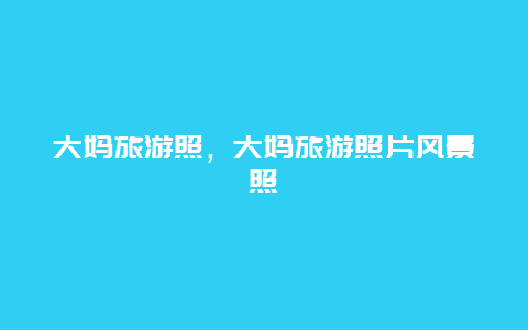 大媽旅游照,大媽旅游照片風景照插圖 d106a454a7de97cd186816e37d86622f.jpg