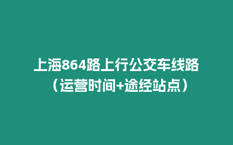 上海864路上行公交車線路（運營時間+途經(jīng)站點）
