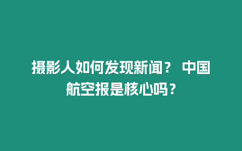 攝影人如何發(fā)現(xiàn)新聞？ 中國航空報是核心嗎？