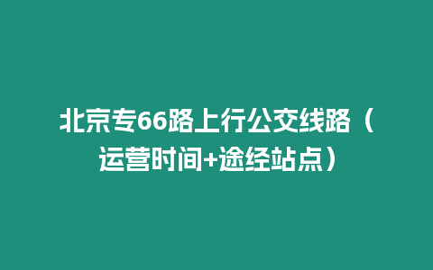 北京專(zhuān)66路上行公交線路（運(yùn)營(yíng)時(shí)間+途經(jīng)站點(diǎn)）