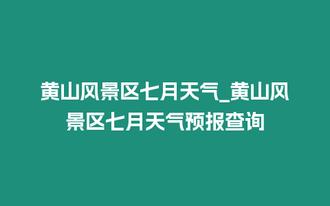 黃山風(fēng)景區(qū)七月天氣_黃山風(fēng)景區(qū)七月天氣預(yù)報查詢