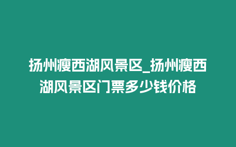 揚州瘦西湖風景區(qū)_揚州瘦西湖風景區(qū)門票多少錢價格