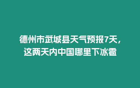 德州市武城縣天氣預報7天，這兩天內中國哪里下冰雹