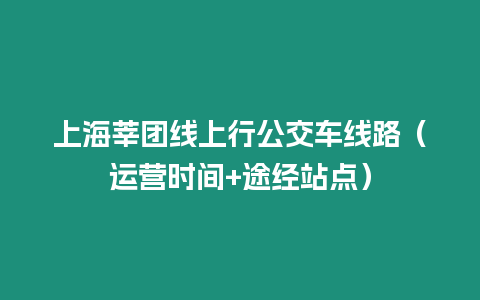 上海莘團線上行公交車線路（運營時間+途經(jīng)站點）