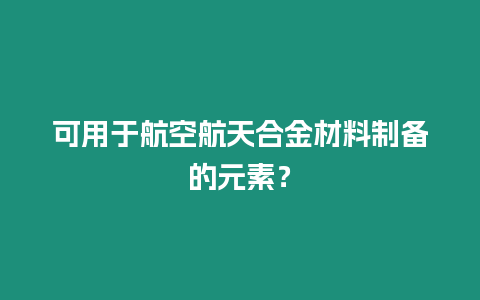 可用于航空航天合金材料制備的元素？