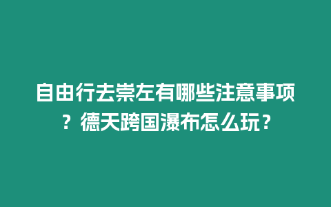 自由行去崇左有哪些注意事項?德天跨國瀑布怎么玩?插圖 自由行去崇左有哪些注意事項?德天跨國瀑布怎么玩?